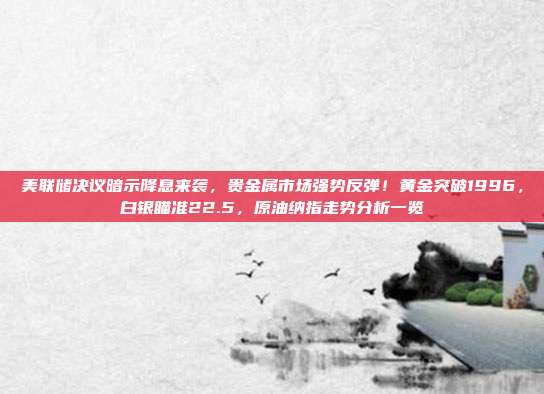 美联储决议暗示降息来袭，贵金属市场强势反弹！黄金突破1996，白银瞄准22.5，原油纳指走势分析一览