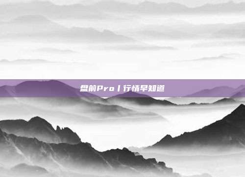 盘前Pro丨行情早知道