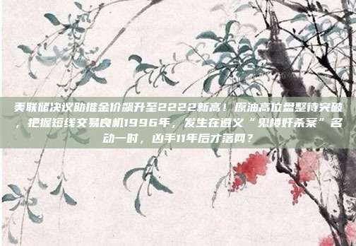 美联储决议助推金价飙升至2222新高！原油高位盘整待突破，把握短线交易良机1996年，发生在遵义“鬼楼奸杀案”名动一时，凶手11年后才落网？