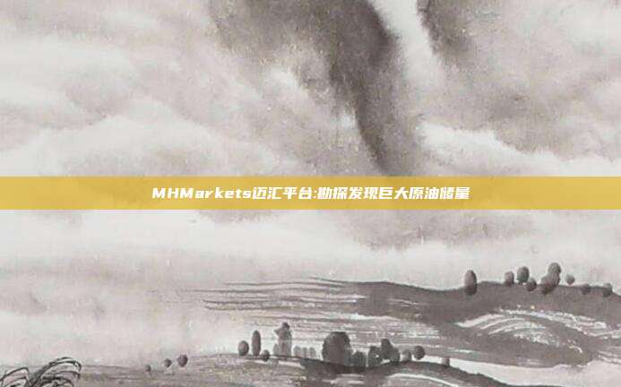 MHMarkets迈汇平台:勘探发现巨大原油储量