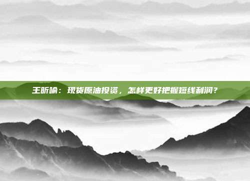 王昕喻：现货原油投资，怎样更好把握短线利润？