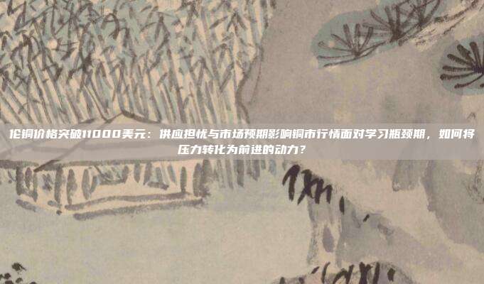 伦铜价格突破11000美元：供应担忧与市场预期影响铜市行情面对学习瓶颈期，如何将压力转化为前进的动力？