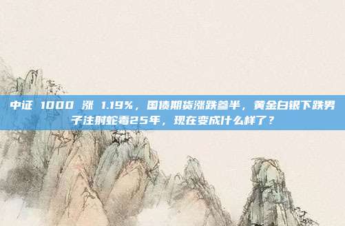 中证 1000 涨 1.19%，国债期货涨跌参半，黄金白银下跌男子注射蛇毒25年，现在变成什么样了？