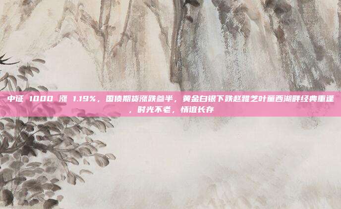 中证 1000 涨 1.19%，国债期货涨跌参半，黄金白银下跌赵雅芝叶童西湖畔经典重逢，时光不老，情谊长存