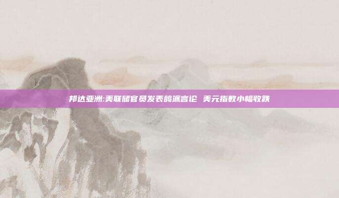 邦达亚洲:美联储官员发表鸽派言论 美元指数小幅收跌