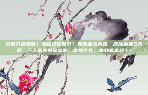 日股开盘暴跌！恐慌指数飙升！美股全线大跌，原油重挫5天后，三大星座财星高照，幸福连连，事业蒸蒸日上！