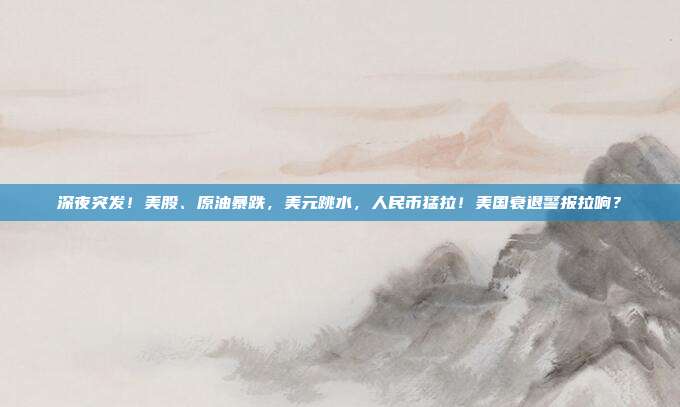 深夜突发！美股、原油暴跌，美元跳水，人民币猛拉！美国衰退警报拉响？