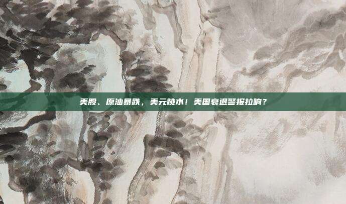 美股、原油暴跌，美元跳水！美国衰退警报拉响？