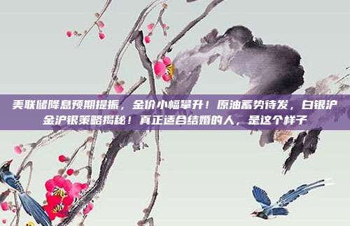 美联储降息预期提振，金价小幅攀升！原油蓄势待发，白银沪金沪银策略揭秘！真正适合结婚的人，是这个样子