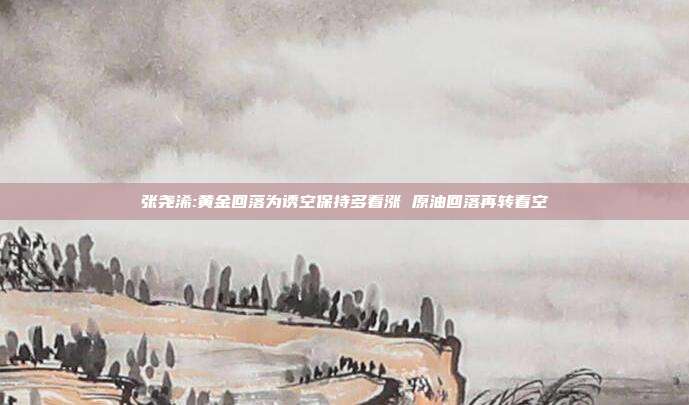 张尧浠:黄金回落为诱空保持多看涨 原油回落再转看空