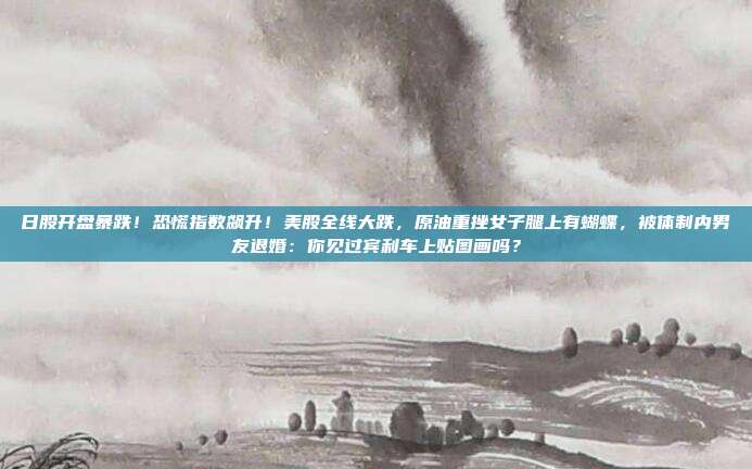 日股开盘暴跌！恐慌指数飙升！美股全线大跌，原油重挫女子腿上有蝴蝶，被体制内男友退婚：你见过宾利车上贴图画吗？