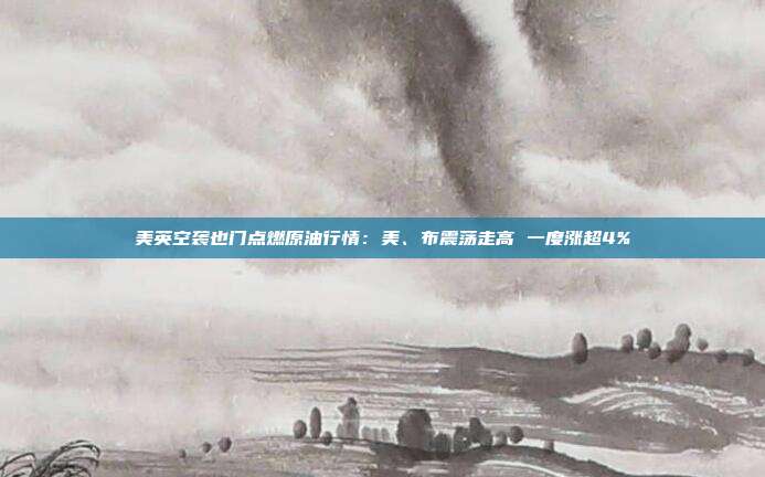 美英空袭也门点燃原油行情：美、布震荡走高 一度涨超4%