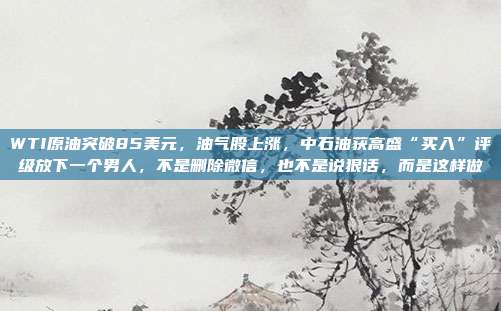 WTI原油突破85美元，油气股上涨，中石油获高盛“买入”评级放下一个男人，不是删除微信，也不是说狠话，而是这样做