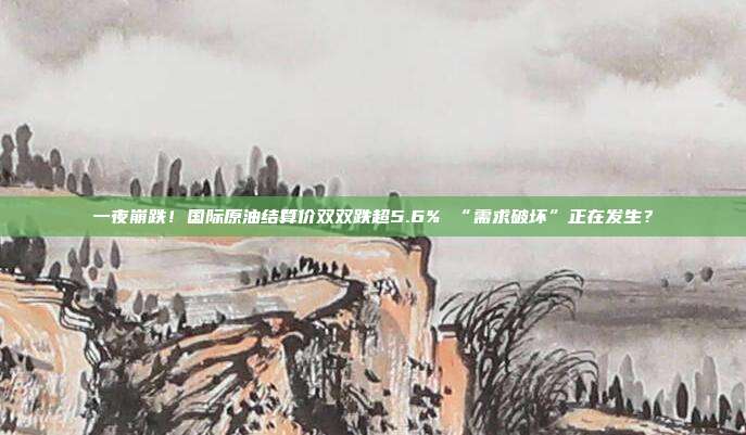 一夜崩跌！国际原油结算价双双跌超5.6% “需求破坏”正在发生？