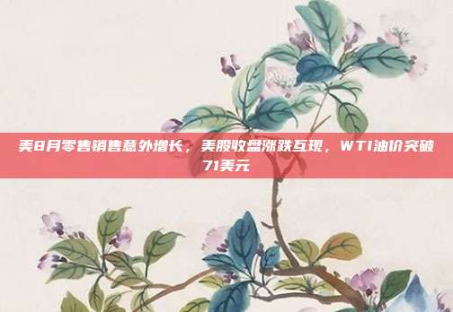 美8月零售销售意外增长，美股收盘涨跌互现，WTI油价突破71美元