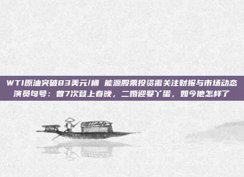 WTI原油突破83美元/桶 能源股票投资需关注财报与市场动态演员句号：曾7次登上春晚，二婚迎娶丫蛋，如今他怎样了