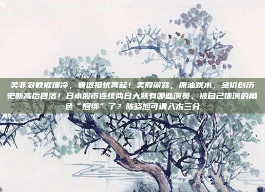 美非农数据爆冷，衰退担忧再起！美股崩跌，原油跳水，金价创历史新高后回落！日本股市连续两日大跌有哪些演员，被自己饰演的角色“捆绑”了？陈晓旭可谓入木三分