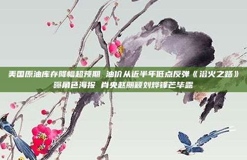 美国原油库存降幅超预期 油价从近半年低点反弹《浴火之路》曝角色海报 肖央赵丽颖刘烨锋芒毕露