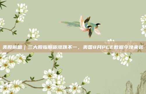 美股前瞻｜三大股指期货涨跌不一，美国8月PCE数据今晚来袭