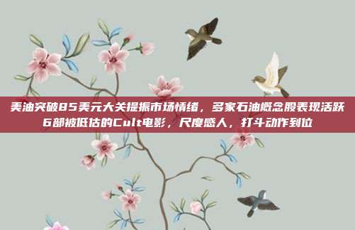 美油突破85美元大关提振市场情绪，多家石油概念股表现活跃6部被低估的Cult电影，尺度感人，打斗动作到位