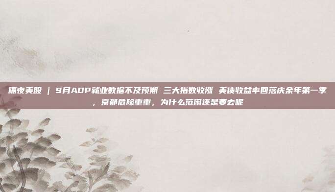 隔夜美股 | 9月ADP就业数据不及预期 三大指数收涨 美债收益率回落庆余年第一季，京都危险重重，为什么范闲还是要去呢