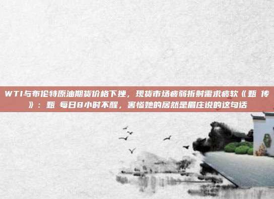 WTI与布伦特原油期货价格下挫，现货市场疲弱折射需求疲软《甄嬛传》：甄嬛每日8小时不醒，害惨她的居然是眉庄说的这句话