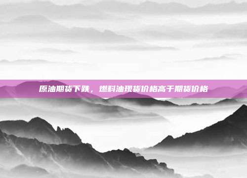 原油期货下跌，燃料油现货价格高于期货价格