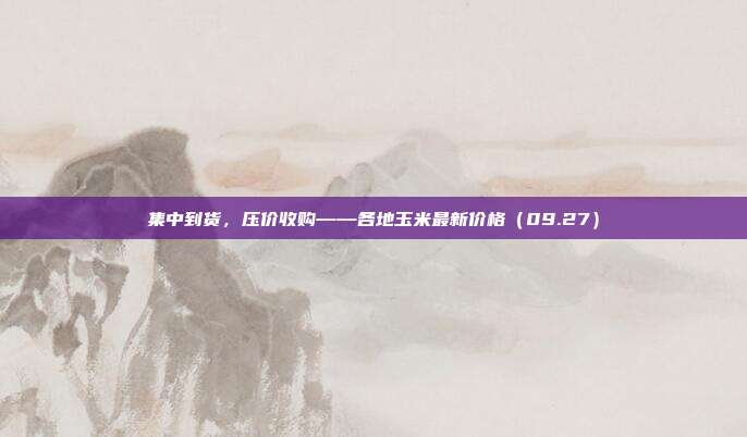 集中到货，压价收购——各地玉米最新价格（09.27）