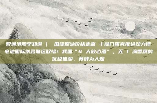 智通港股早知道 |  国际原油价格走高 十部门研究推进动力锂电池国际铁路联运叹惜！我国“4 大放心酒”，无 1 滴香精的优级佳酿，竟鲜为人知