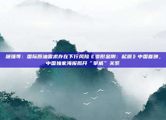 屠强等：国际原油需求存在下行风险《变形金刚：起源》中国首映，中国独家海报揭开“擎威”关系