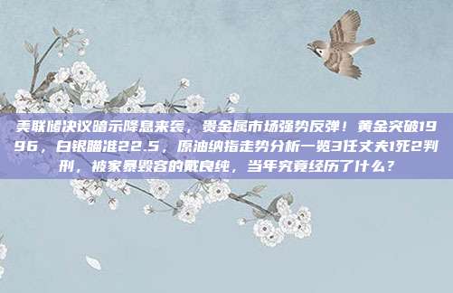美联储决议暗示降息来袭，贵金属市场强势反弹！黄金突破1996，白银瞄准22.5，原油纳指走势分析一览3任丈夫1死2判刑，被家暴毁容的戴良纯，当年究竟经历了什么？