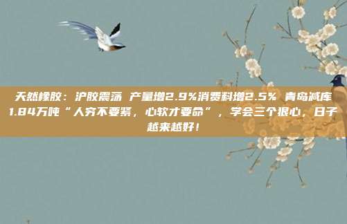 天然橡胶：沪胶震荡 产量增2.9%消费料增2.5% 青岛减库1.84万吨“人穷不要紧，心软才要命”，学会三个狠心，日子越来越好！