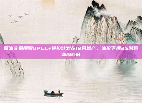 原油交易提醒OPEC+将按计划在12月增产，油价下挫3%创逾两周新低
