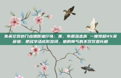 美英空袭也门点燃原油行情：美、布震荡走高 一度涨超4%吴彦祖：把名字活成形容词，他的帅气的不仅仅是长相