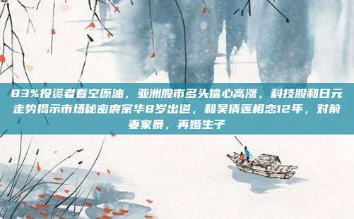 83%投资者看空原油，亚洲股市多头信心高涨，科技股和日元走势揭示市场秘密庹宗华8岁出道，和吴倩莲相恋12年，对前妻家暴，再婚生子