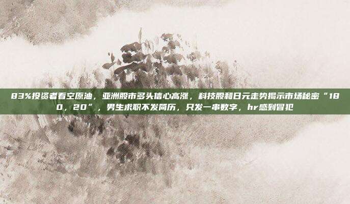 83%投资者看空原油，亚洲股市多头信心高涨，科技股和日元走势揭示市场秘密“180，20”，男生求职不发简历，只发一串数字，hr感到冒犯
