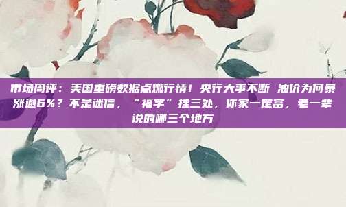 市场周评：美国重磅数据点燃行情！央行大事不断 油价为何暴涨逾6%？不是迷信，“福字”挂三处，你家一定富，老一辈说的哪三个地方