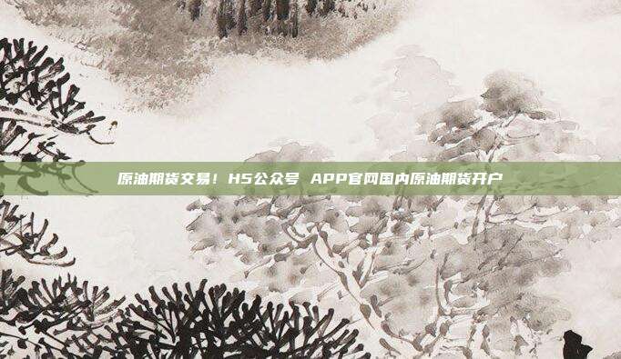 原油期货交易！H5公众号 APP官网国内原油期货开户