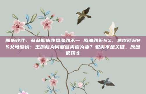 期货收评：商品期货收盘涨跌不一 原油跌近5%、焦煤涨超2%父母爱情：王振彪为何娶葛美霞为妻？貌美不是关键，原因很现实