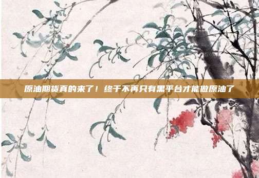 原油期货真的来了！终于不再只有黑平台才能做原油了