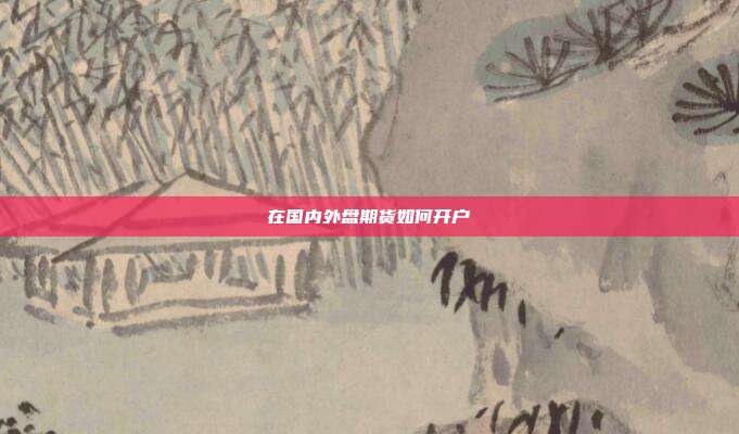 在国内外盘期货如何开户