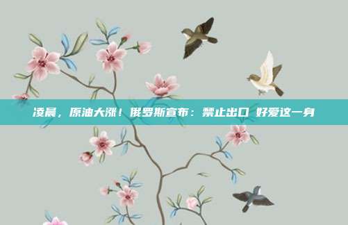 凌晨，原油大涨！俄罗斯宣布：禁止出口→好爱这一身