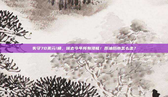失守70美元/桶，抹去今年所有涨幅！原油后市怎么走？