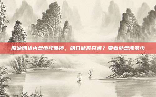 原油期货内盘继续跌停，明日能否开板？要看外盘涨多少