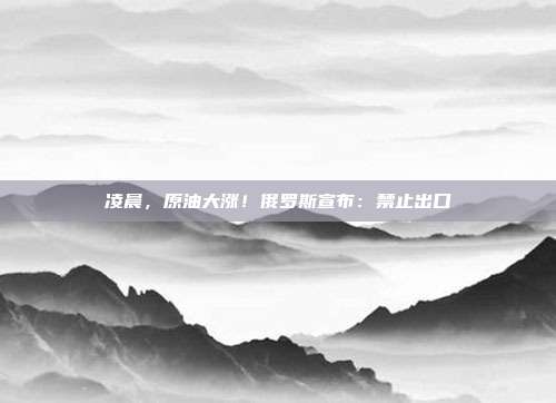 凌晨，原油大涨！俄罗斯宣布：禁止出口→