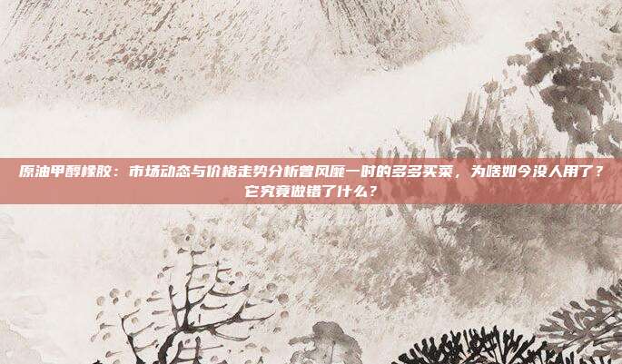 原油甲醇橡胶：市场动态与价格走势分析曾风靡一时的多多买菜，为啥如今没人用了？它究竟做错了什么？