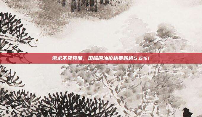 需求不及预期，国际原油价格暴跌超5.6%！