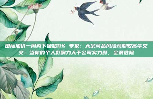 国际油价一周内下挫超11% 专家：大宗商品风险预期较高牛文文：当你的个人影响力大于公司实力时，会很危险