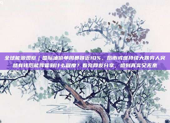 全球能源观察｜国际油价单周暴跌近10%，后市或难持续大跌穷人突然有钱后能挥霍到什么程度？看完网友分享，感到真实又无奈