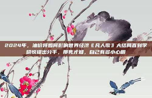 2024年，油价将如何影响世界经济《凡人歌》大结局直到李晓悦提出分手，那隽才知，自己有多小心眼
